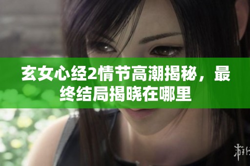 玄女心经2情节高潮揭秘，最终结局揭晓在哪里