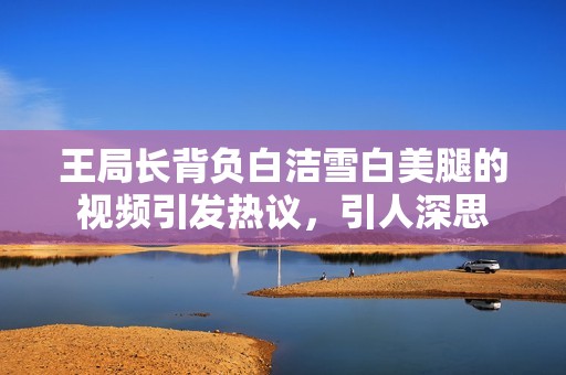 王局长背负白洁雪白美腿的视频引发热议，引人深思