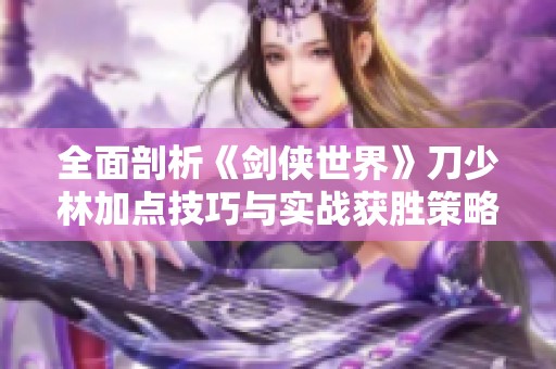 全面剖析《剑侠世界》刀少林加点技巧与实战获胜策略
