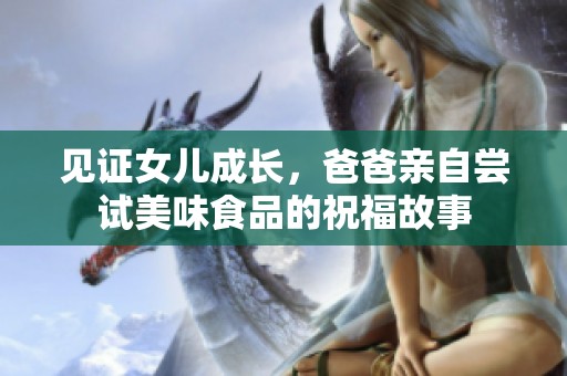 见证女儿成长，爸爸亲自尝试美味食品的祝福故事