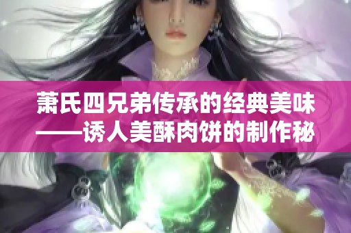 萧氏四兄弟传承的经典美味——诱人美酥肉饼的制作秘笈