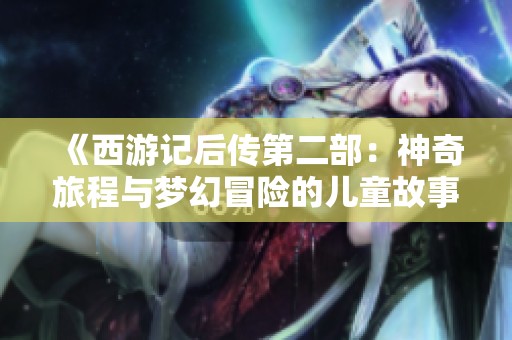 《西游记后传第二部：神奇旅程与梦幻冒险的儿童故事》