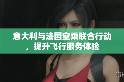 意大利与法国空乘联合行动，提升飞行服务体验
