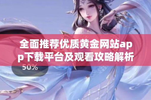 全面推荐优质黄金网站app下载平台及观看攻略解析