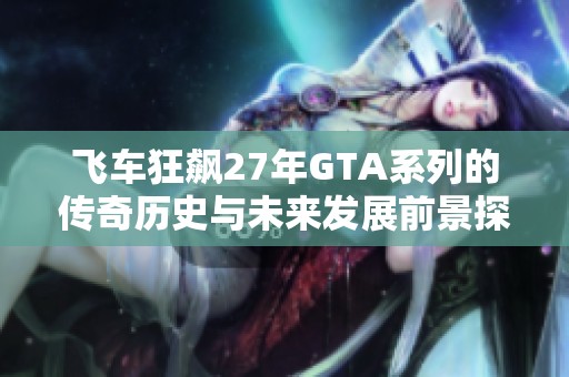 飞车狂飙27年GTA系列的传奇历史与未来发展前景探讨