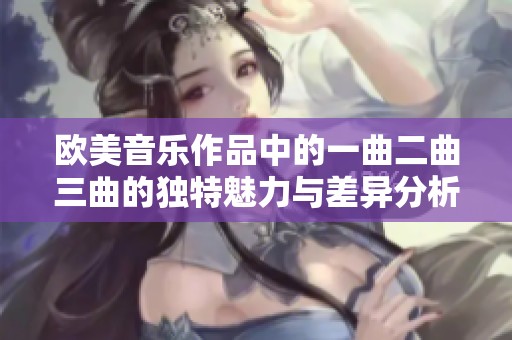 欧美音乐作品中的一曲二曲三曲的独特魅力与差异分析