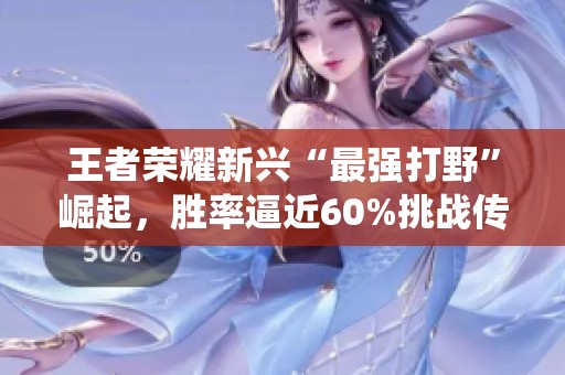 王者荣耀新兴“最强打野”崛起，胜率逼近60%挑战传统英雄