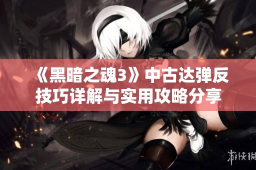 《黑暗之魂3》中古达弹反技巧详解与实用攻略分享