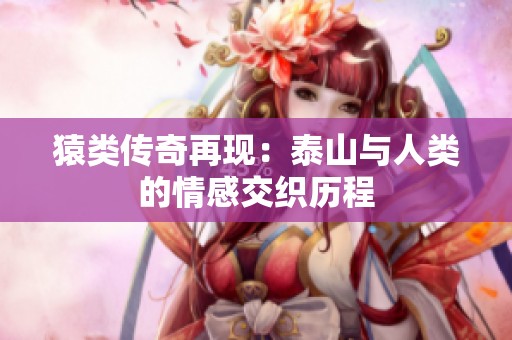 猿类传奇再现：泰山与人类的情感交织历程