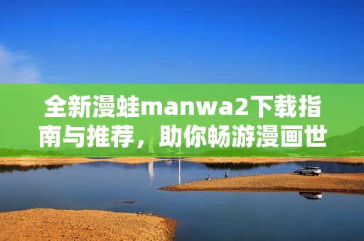 全新漫蛙manwa2下载指南与推荐，助你畅游漫画世界