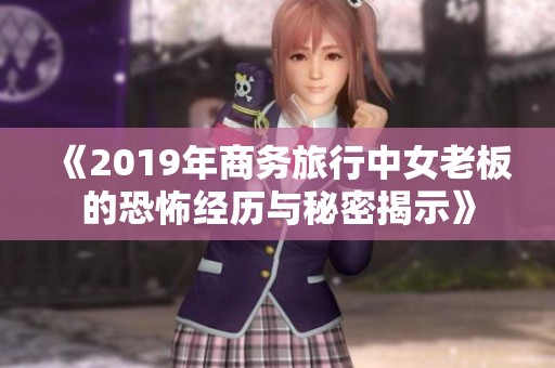 《2019年商务旅行中女老板的恐怖经历与秘密揭示》
