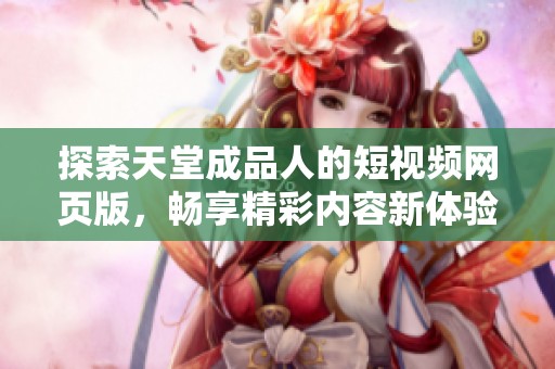 探索天堂成品人的短视频网页版，畅享精彩内容新体验