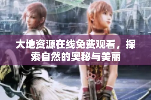 大地资源在线免费观看，探索自然的奥秘与美丽