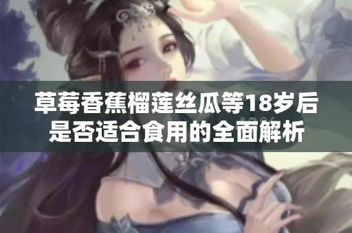 草莓香蕉榴莲丝瓜等18岁后是否适合食用的全面解析