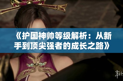 《护国神帅等级解析：从新手到顶尖强者的成长之路》