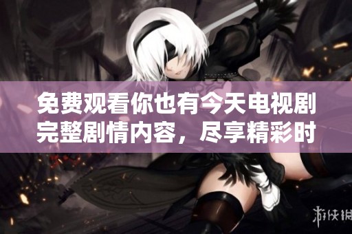 免费观看你也有今天电视剧完整剧情内容，尽享精彩时刻