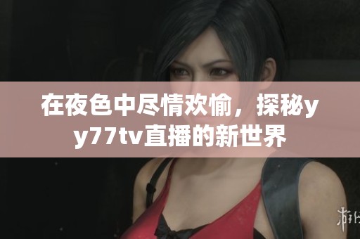 在夜色中尽情欢愉，探秘yy77tv直播的新世界
