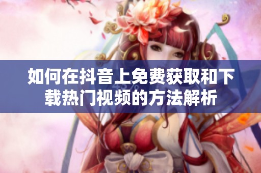 如何在抖音上免费获取和下载热门视频的方法解析