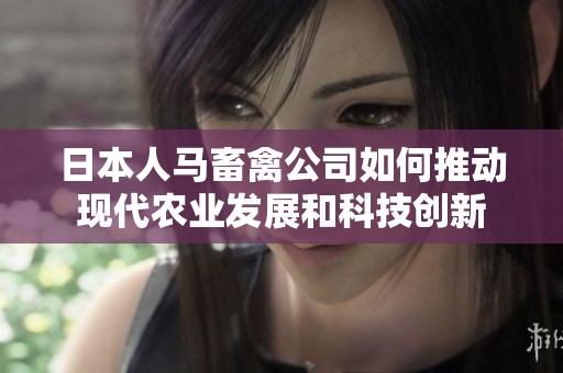 日本人马畜禽公司如何推动现代农业发展和科技创新