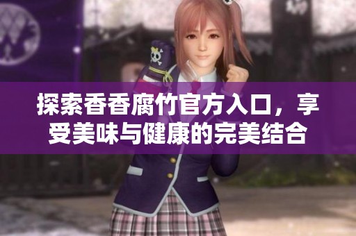 探索香香腐竹官方入口，享受美味与健康的完美结合