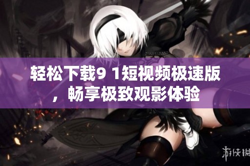 轻松下载9 1短视频极速版，畅享极致观影体验