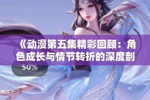 《动漫第五集精彩回顾：角色成长与情节转折的深度剖析》