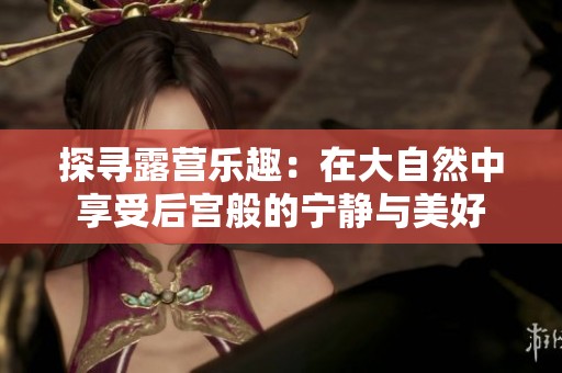 探寻露营乐趣：在大自然中享受后宫般的宁静与美好