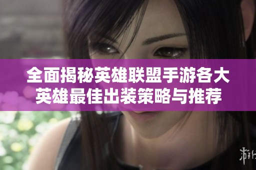 全面揭秘英雄联盟手游各大英雄最佳出装策略与推荐