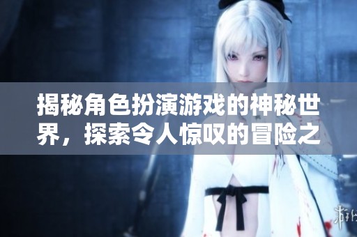 揭秘角色扮演游戏的神秘世界，探索令人惊叹的冒险之旅