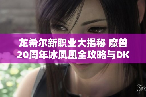 龙希尔新职业大揭秘 魔兽20周年冰凤凰全攻略与DK套装解析