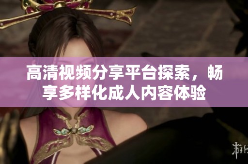 高清视频分享平台探索，畅享多样化成人内容体验