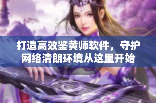 打造高效鉴黄师软件，守护网络清朗环境从这里开始