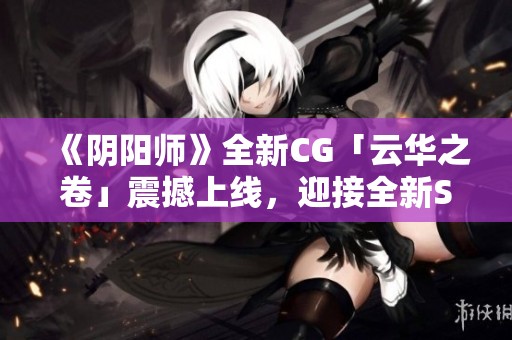 《阴阳师》全新CG「云华之卷」震撼上线，迎接全新SSR阶式神