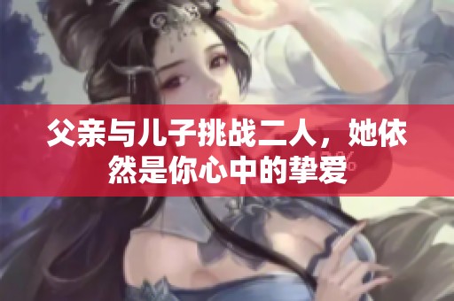 父亲与儿子挑战二人，她依然是你心中的挚爱