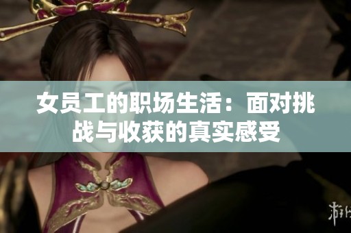 女员工的职场生活：面对挑战与收获的真实感受