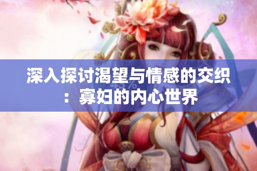 深入探讨渴望与情感的交织：寡妇的内心世界