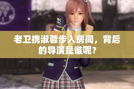 老卫携淑蓉步入房间，背后的导演是谁呢？