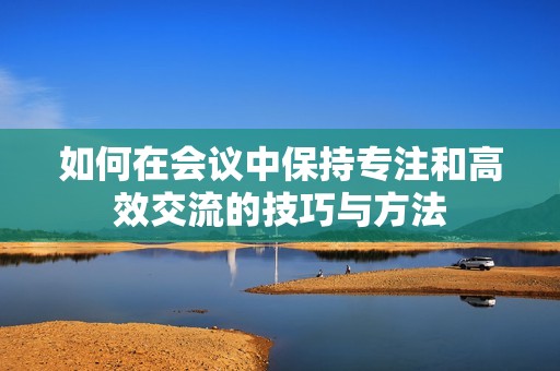 如何在会议中保持专注和高效交流的技巧与方法