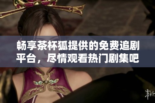 畅享茶杯狐提供的免费追剧平台，尽情观看热门剧集吧