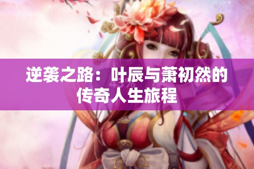 逆袭之路：叶辰与萧初然的传奇人生旅程
