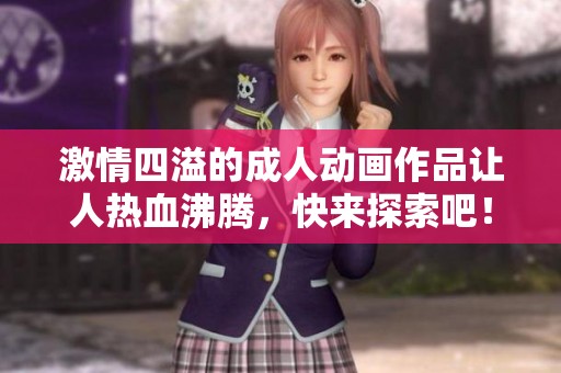 激情四溢的成人动画作品让人热血沸腾，快来探索吧！