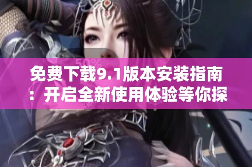 免费下载9.1版本安装指南：开启全新使用体验等你探索