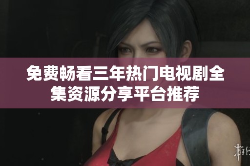 免费畅看三年热门电视剧全集资源分享平台推荐