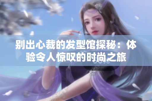 别出心裁的发型馆探秘：体验令人惊叹的时尚之旅
