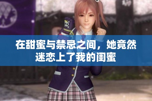 在甜蜜与禁忌之间，她竟然迷恋上了我的闺蜜