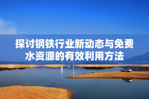 探讨钢铁行业新动态与免费水资源的有效利用方法