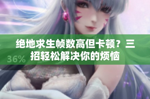 绝地求生帧数高但卡顿？三招轻松解决你的烦恼