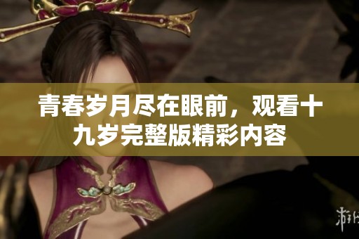 青春岁月尽在眼前，观看十九岁完整版精彩内容
