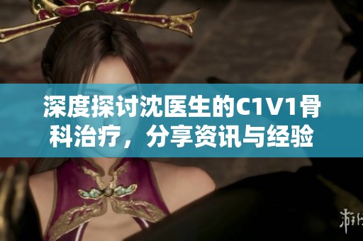 深度探讨沈医生的C1V1骨科治疗，分享资讯与经验