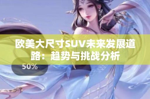 欧美大尺寸SUV未来发展道路：趋势与挑战分析